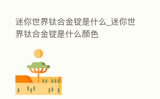 迷你世界鈦合金錠是什么_迷你世界鈦合金錠是什么顏色