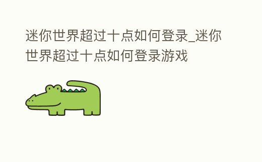 迷你世界超過十點如何登錄_迷你世界超過十點如何登錄游戲