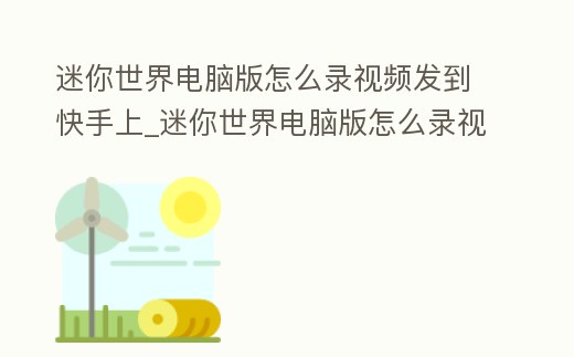 迷你世界電腦版怎么錄視頻發到快手上_迷你世界電腦版怎么錄視頻發到快手上面