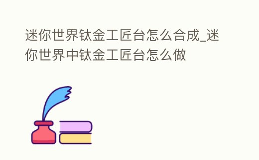 迷你世界鈦金工匠臺怎么合成_迷你世界中鈦金工匠臺怎么做