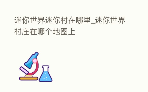 迷你世界迷你村在哪里_迷你世界村莊在哪個地圖上