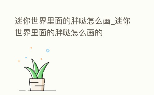 迷你世界里面的胖噠怎么畫_迷你世界里面的胖噠怎么畫的