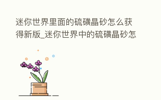 迷你世界里面的硫磺晶砂怎么獲得新版_迷你世界中的硫磺晶砂怎么獲得