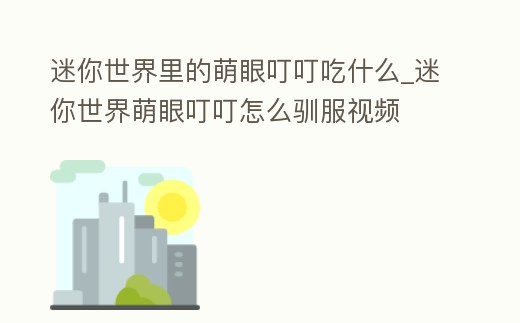 迷你世界里的萌眼叮叮吃什么_迷你世界萌眼叮叮怎么馴服視頻