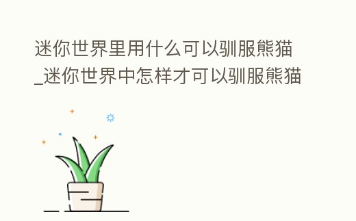 迷你世界里用什么可以馴服熊貓_迷你世界中怎樣才可以馴服熊貓