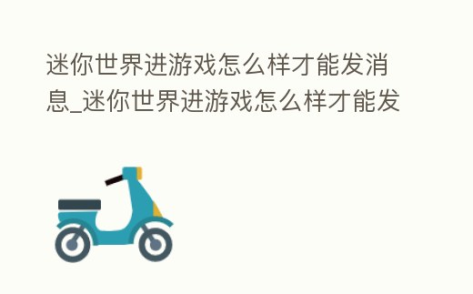 迷你世界進(jìn)游戲怎么樣才能發(fā)消息_迷你世界進(jìn)游戲怎么樣才能發(fā)消息呢