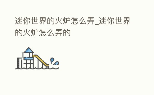 迷你世界的火爐怎么弄_迷你世界的火爐怎么弄的