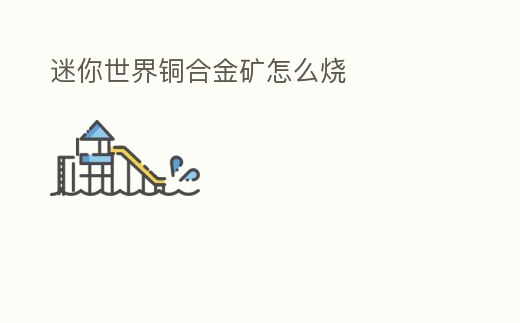 迷你世界銅合金礦怎么燒