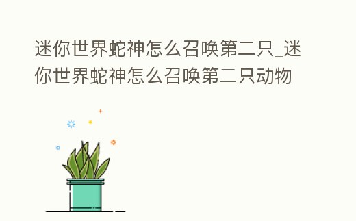 迷你世界蛇神怎么召喚第二只_迷你世界蛇神怎么召喚第二只動(dòng)物