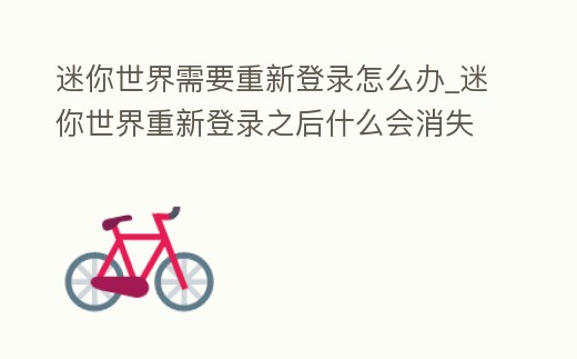 迷你世界需要重新登錄怎么辦_迷你世界重新登錄之后什么會消失