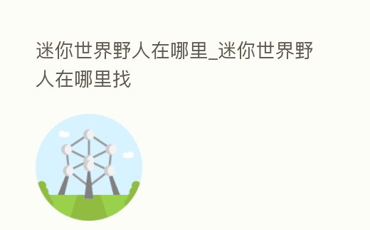 迷你世界野人在哪里_迷你世界野人在哪里找