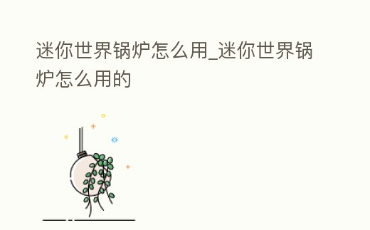 迷你世界鍋爐怎么用_迷你世界鍋爐怎么用的