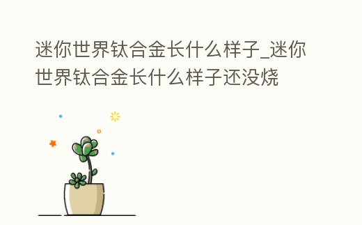 迷你世界鈦合金長什么樣子_迷你世界鈦合金長什么樣子還沒燒
