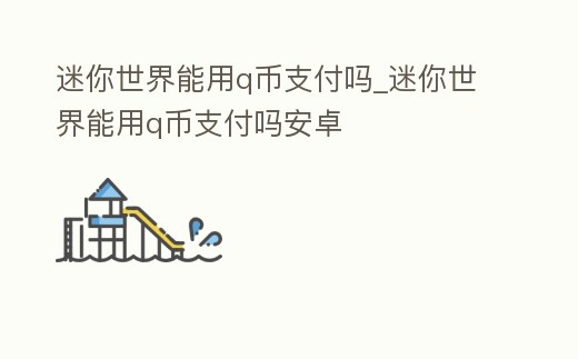 迷你世界能用q幣支付嗎_迷你世界能用q幣支付嗎安卓