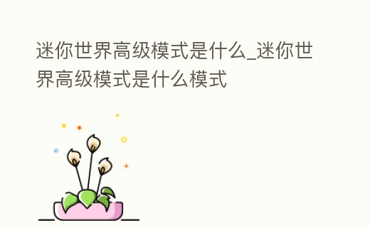 迷你世界高級模式是什么_迷你世界高級模式是什么模式