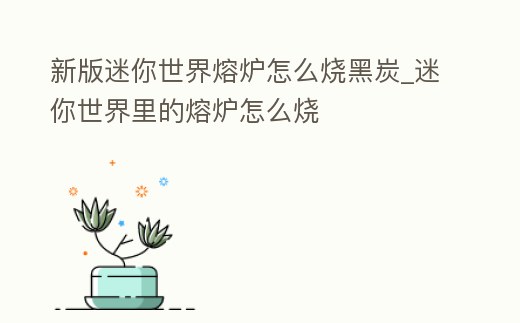 新版迷你世界熔爐怎么燒黑炭_迷你世界里的熔爐怎么燒