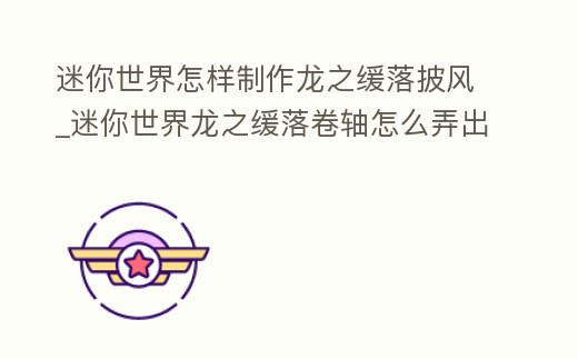 迷你世界怎樣制作龍之緩落披風(fēng)_迷你世界龍之緩落卷軸怎么弄出來