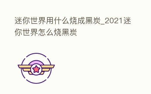 迷你世界用什么燒成黑炭_2021迷你世界怎么燒黑炭