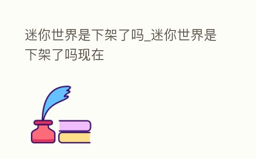 迷你世界是下架了嗎_迷你世界是下架了嗎現在