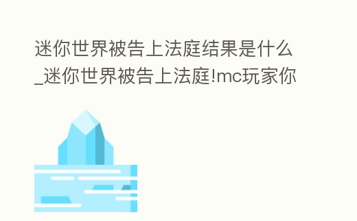 迷你世界被告上法庭結(jié)果是什么_迷你世界被告上法庭!mc玩家你們開心了吧