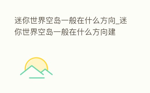 迷你世界空島一般在什么方向_迷你世界空島一般在什么方向建