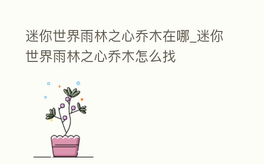 迷你世界雨林之心喬木在哪_迷你世界雨林之心喬木怎么找