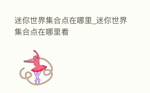 迷你世界集合點(diǎn)在哪里_迷你世界集合點(diǎn)在哪里看