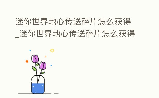 迷你世界地心傳送碎片怎么獲得_迷你世界地心傳送碎片怎么獲得視頻
