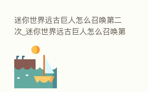 迷你世界遠(yuǎn)古巨人怎么召喚第二次_迷你世界遠(yuǎn)古巨人怎么召喚第二次視頻