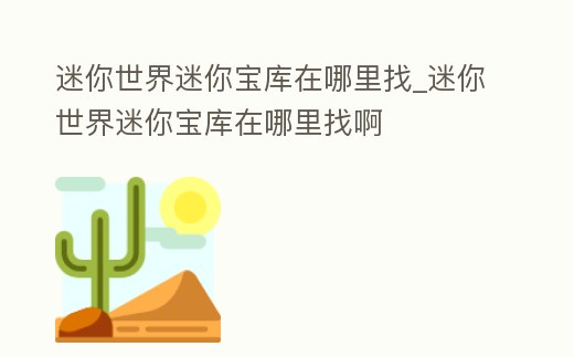 迷你世界迷你寶庫在哪里找_迷你世界迷你寶庫在哪里找啊