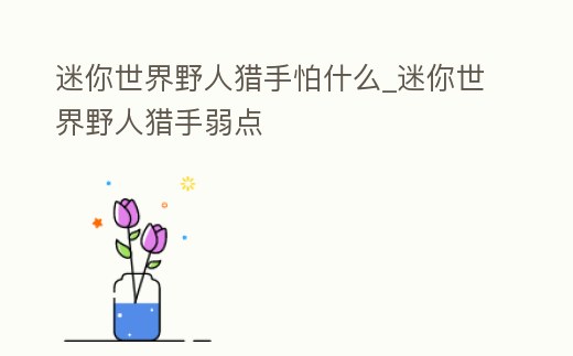 迷你世界野人獵手怕什么_迷你世界野人獵手弱點