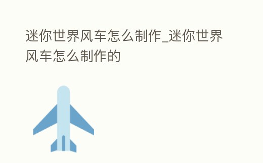 迷你世界風(fēng)車怎么制作_迷你世界風(fēng)車怎么制作的