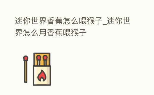 迷你世界香蕉怎么喂猴子_迷你世界怎么用香蕉喂猴子