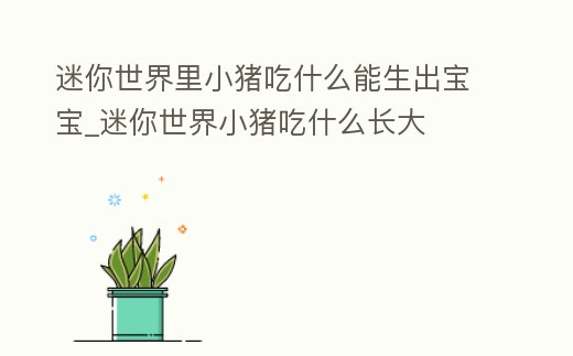 迷你世界里小豬吃什么能生出寶寶_迷你世界小豬吃什么長大