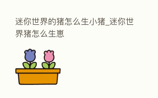 迷你世界的豬怎么生小豬_迷你世界豬怎么生崽