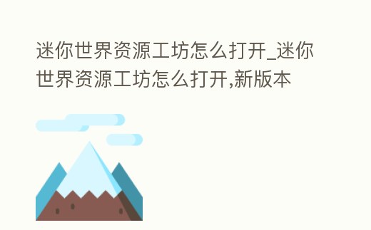 迷你世界資源工坊怎么打開_迷你世界資源工坊怎么打開,新版本