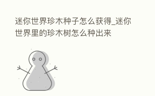 迷你世界珍木種子怎么獲得_迷你世界里的珍木樹怎么種出來
