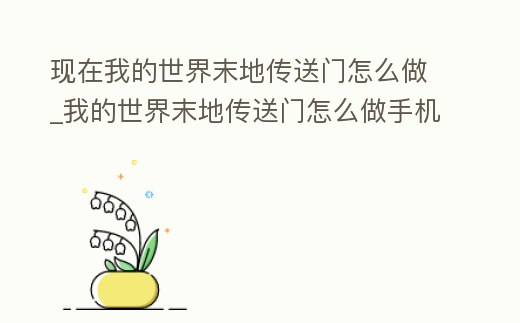 現(xiàn)在我的世界末地傳送門怎么做_我的世界末地傳送門怎么做手機版視頻