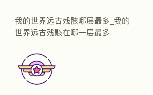 我的世界遠(yuǎn)古殘骸哪層最多_我的世界遠(yuǎn)古殘骸在哪一層最多