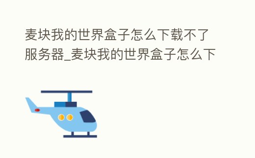 麥塊我的世界盒子怎么下載不了服務器_麥塊我的世界盒子怎么下載我的世界