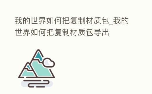 我的世界如何把復(fù)制材質(zhì)包_我的世界如何把復(fù)制材質(zhì)包導出
