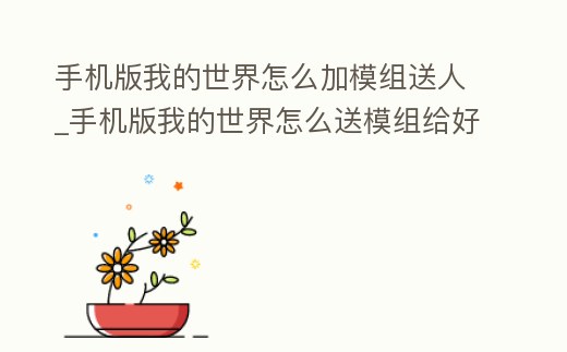 手機版我的世界怎么加模組送人_手機版我的世界怎么送模組給好友