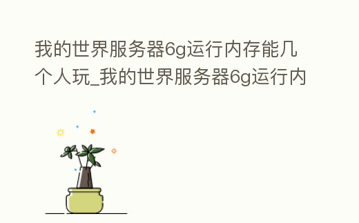 我的世界服務器6g運行內存能幾個人玩_我的世界服務器6g運行內存能幾個人玩嘛