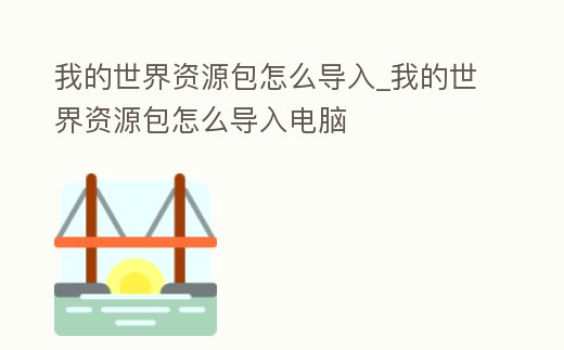 我的世界資源包怎么導入_我的世界資源包怎么導入電腦