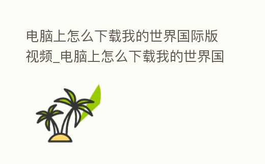 電腦上怎么下載我的世界國際版視頻_電腦上怎么下載我的世界國際版視頻教學