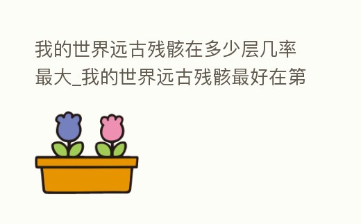 我的世界遠古殘骸在多少層幾率最大_我的世界遠古殘骸最好在第幾層挖 ,哇 得得效率才高