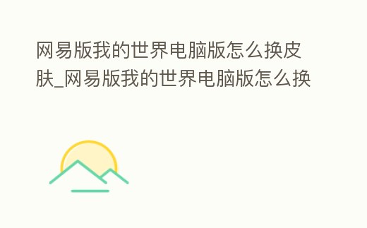 網易版我的世界電腦版怎么換皮膚_網易版我的世界電腦版怎么換皮膚模式