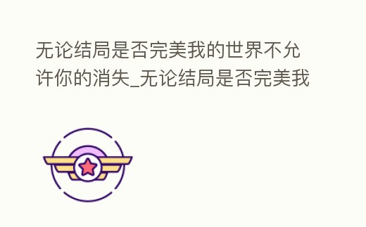 無論結局是否完美我的世界不允許你的消失_無論結局是否完美我的世界不允許你的消失啥意思
