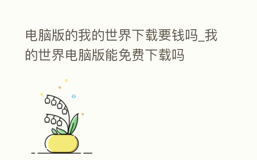 電腦版的我的世界下載要錢嗎_我的世界電腦版能免費下載嗎