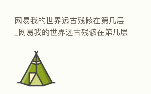 網(wǎng)易我的世界遠(yuǎn)古殘骸在第幾層_網(wǎng)易我的世界遠(yuǎn)古殘骸在第幾層最多